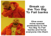 imgflip.com X Break up the Too Big To Fail banks Give even more special protections to the Too Big To Fail banks and force everyone into them