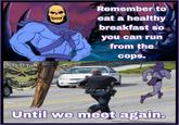 SINETERA SKELETOR BAIL Remember to eat a healthy breakfast so you can run from the cops. Until we meet again.