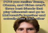 POV: you realize Trump, Obama, and Biden aren't three best friends that play Minecraft and go to McDonald's together and actually hate each other