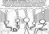 Look at these normies. They don't know that all matter is merely energy condensed to a slow vibration, that we are all one consciousness experiencing itself subjectively, there is no such thing as death, life is only a dream, and we are the imagination of ourselves. 0000 Joi @subtle_energy