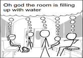 Oh god the room is filling up with water Ooo...l Jood Bl 000000