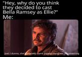 "Hey, why do you think they decided to cast Bella Ramsey as Ellie?" Me: Joel: I dunno, she's probably some bigwigs daughter or something