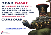 DEAR DAWI IF HASHUT IS SO EVIL, WHY WAS HE THAT DELIVERED US IN OUR TIME OF NEED, INSTEAD OF YOUR PATHETIC ANCESTOR GODS? CURIOUS ASTRAGOTH IRONHAND HIGH PRIEST OF HASHUT TURNING POINTZHARR 6