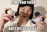 imgflip.com TIME FOR YOUR ANTI DELULU PILLS