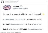 Insane Bookmarks @insanebookmarks mint @chloeryss how to suck d---: a thread 12:06 PM - 1/11/23 8.8M Views 11.9K Retweets 11.8K Quotes 74.2K Likes 57.4K Bookmarks 10:42 AM. Mar 17, 2023 3.2M Views :