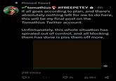 33 Pinned Tweet tomathius #FREEPETEY 0.6h If all goes according to plan, and there's absolutely nothing left for me to do here, this will be my final post on the Tomathius Twitter account. Unfortunately, this whole situation has spiraled out of control, and all blocking them has done is piss them off more. 218 views 93 21 35 ₁963 7 go