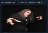 weird al mhmmm so girly pop mhmm sooo girly pop p---- cuunt
