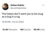 Zoltan Kakler @culchiephobic ●●● The haters don't want you to be snug as a bug in a rug 12:18 PM Oct 9, 2022 14.4K Retweets 164 Quotes 90.4K Likes