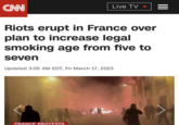 CNN Live TV. Riots erupt in France over plan to increase legal smoking age from five to seven Updated 3:05 AM EDT, Fri March 17, 2023 FRANCE PROTESTS