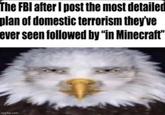 The FBI after I post the most detailed plan of domestic terrorism they've ever seen followed by "in Minecraft" imgflip.com