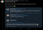 Jackson Greathouse Fall @jacksonfall. Mar 17 Our Discord is on fire. We've got at least 150+ people building side hustles on GPT-4. I feel ya, Amanda Amanda Jean @AJAmmirabilis . 15m Replying to @jacksonfall GPT4 just put thousands of hustle bros out of business, but empowered hundreds of thousands more. 27 13 CryptoCampy @JCampy. 10m Replying to @AJAmmirabilis and @jacksonfall Yup! Water always finds its level Amanda Jean @AJAmmirabilis ₁18 Replying to @JCampy and @jacksonfall It's been two days and my productivity is through the roof. Turns out I just needed a time management assistant who could write copy. 9:35 AM Mar 17, 2023 1 17 676 1 385.1K ↑ :