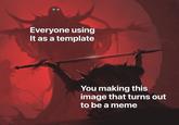 Everyone using It as a template You making this image that turns out to be a meme