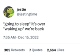 jestin @jestingtime *going to sleep* it's over *waking up* we're back 7:35 AM Dec 15, 2022 305 Retweets 7 Quotes 2,664 Likes