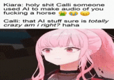 plausible den-AI-bility Kiara: h-------- Calli someone used Al to make audio of you f------ a horse Calli: that Al stuff sure is totally crazy am i right? haha