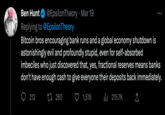 Astonishingly Evil Ben Hunt @EpsilonTheory. Mar 19 Replying to @Epsilon Theory Bitcoin bros encouraging bank runs and a global economy shutdown is astonishingly evil and profoundly stupid, even for self-absorbed imbeciles who just discovered that, yes, fractional reserves means banks don't have enough cash to give everyone their deposits back immediately. 1,518 215.7K ↑ 212 260
