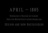 APRIL 1805 NAPOLEON IS MASTER OF EUROPE ONLY THE BRITISH FLEET STANDS BEFORE HIM OCEANS ARE NOW BATTLEFIELDS