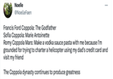 Noelle @Noelle Faen : Francis Ford Coppola: The Godfather Sofia Coppola: Marie Antoinette Romy Coppola Mars: Make a vodka sauce pasta with me because I'm grounded for trying to charter a helicopter using my dad's credit card and visit my friend The Coppola dynasty continues to produce greatness