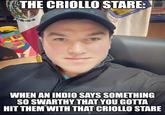 THE CRIOLLO STARE: E NUEVO LEON NEDY WHEN AN INDIO SAYS SOMETHING SO SWARTHY THAT YOU GOTTA HIT THEM WITH THAT CRIOLLO STARE