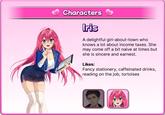 Characters Iris A delightful girl-about-town who knows a lot about income taxes. She may come off a bit naive at times but she is sincere and earnest. Likes: Fancy stationery, caffeinated drinks, reading on the job, tortoises