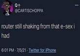 @CARTISCHOPPA router still shaking from that e-sex i had 6:01 PM 7/5/21 Twitter for iPhone .