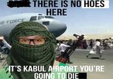 R FORCE THERE IS NO HOES HERE @DICTATORIST IT'S KABUL AIRPORT YOU'RE GOING TO DIE
