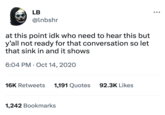 LB @lnbshr at this point idk who need to hear this but y'all not ready for that conversation so let that sink in and it shows 6:04 PM Oct 14, 2020 16K Retweets 1,191 Quotes 1,242 Bookmarks 92.3K Likes