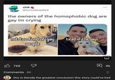 oh that why..."core of the meme" shik @scrimblopilled the owners of the homophobic dog are gay im crying 768 not too fond of gay people Comments 46 tired of the gays E46 this is literally the greatest conclusion this story could've had