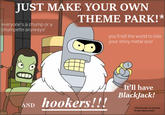 JUST MAKE YOUR OWN THEME PARK!* everyone's a chump or a chumpette anyways! AND hookers!!! you'll tell the world to bite your shiny metal ass! It'll have BlackJack! *(Theme park not required fo ther idea to work)