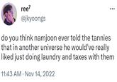 ree7 @jkyoongs do you think namjoon ever told the tannies that in another universe he would've really liked just doing laundry and taxes with them 11:43 AM Nov 14, 2022