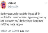 EJ Chong @ejknoodles do they even understand the impact of “in another life i would've been happy doing laundry and taxes with you" do they know the cultural shift they made happen 1:28 AM Jan 12, 2023 9.8M Views