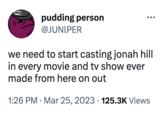 Press pudding person @JUNIPER we need to start casting jonah hill in every movie and tv show ever made from here on out 1:26 PM Mar 25, 2023 125.3K Views