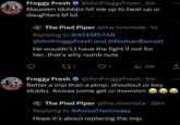 Froggy Fresh @iAmFroggyFresh 3m Maureen idubbbz hit me up to beat up ur daughters bf lol The Pied Piper @the_tinwhisle 1d Replying to @KEEMSTAR @iAmFroggyFresh and @NathanBarnatt He wouldn't,t have the fight if not for her..that's why numb nuts 22 1 ♡ 1 268 ال Froggy Fresh @iAmFroggyFresh 4m Better a imp than a pimp, shoutout ur boy idubbz. Anissa come get ur mommm The Pied Piper @the_tinwhisle-39m Replying to @AnisaTheGreasy Hope it's about replacing the imp.