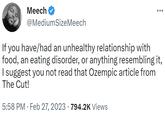 Meech @Medium SizeMeech If you have/had an unhealthy relationship with food, an eating disorder, or anything resembling it, I suggest you not read that Ozempic article from The Cut! 5:58 PM Feb 27, 2023 794.2K Views