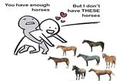 You have enough horses But I don't have THESE horses