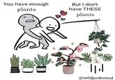 You have enough plants But I don't have THESE plants 777 |||| @wildjunkmind