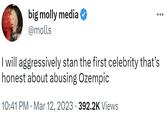 big molly media @molls I will aggressively stan the first celebrity that's honest about abusing Ozempic 10:41 PM Mar 12, 2023 · 392.2K Views
