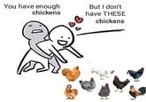You have enough chickens But I don't have THESE chickens