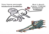 You have enough historical hobbies But I don't have THESE historical hobbies