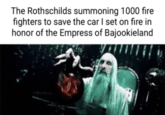 The Rothschilds summoning 1000 fire fighters to save the car I set on fire in honor of the Empress of Bajookieland