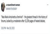 a ressentiment woman @ANNVYSHINSKY ... "Was Marie Antoinette a feminist" - the greatest thread in the history of forums, locked by a moderator after 12,239 pages of heated debate, 3:50 PM Mar 28, 2023