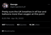 George @georgedavis_0 Pretty sure the UK breathes in elf bar and balloons more than oxygen at this point 6:20 PM Apr 18, 2022 997 Retweets 63 Quotes 61 Bookmarks 16.3K Likes