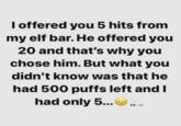 I offered you 5 hits from my elf bar. He offered you 20 and that's why you chose him. But what you didn't know was that he had 500 puffs left and I had only 5....