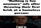 "Nothing is fun anymore" mfs after throwing their first brick at a homeless person: I get it.