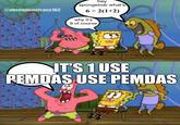 @absolutenutcase 162 hey spongebob what's 6÷2(1+2) why it's 9 of course IT'S 1 USE PEMDAS USE PEMDAS 00