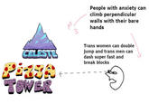 CELESTE TOWER People with anxiety can climb perpendicular walls with their bare hands Trans women can double jump and trans men can dash super fast and break blocks