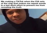 Me making a TikTok when the CIA sets of the chip that makes me repeat words in a last ditch effort to prevent me from revealing the truth
