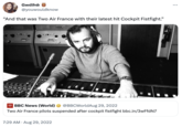 Cockpit Fistfight Gwdihŵ @youwouldknow "And that was Two Air France with their latest hit Cockpit Fistfight." **** L13 14 15 161-10 DOD NEWS 117779 BBC News (World) @BBCWorldAug 29, 2022 Two Air France pilots suspended after cockpit fistfight bbc.in/3wFfdN7 7:29 AM - Aug 29, 2022 WWW FUNG :