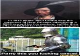 In 1813 pirate Jean Lafitte saw the governor of New Orleans advertising a $500 reward for his capture. Lafitte then offered $5,000 for the governor's capture Parry this you f------ casual ifunny.co