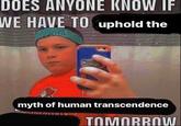 DOES ANYONE KNOW IF WE HAVE TO uphold the ET myth of human transcendence TOMORROW