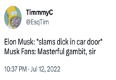 TimmmyC @EsqTim Elon Musk: *slams d--- in car door* Musk Fans: Masterful gambit, sir 10:37 PM Jul 12, 2022